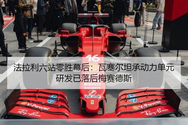 法拉利六站零胜幕后：瓦塞尔坦承动力单元研发已落后梅赛德斯